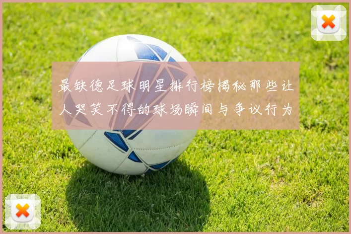 最缺德足球明星排行榜揭秘那些让人哭笑不得的球场瞬间与争议行为