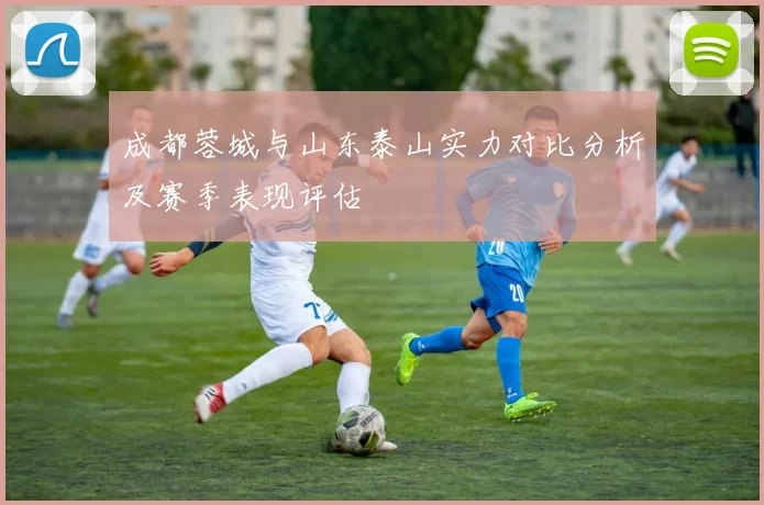 成都蓉城与山东泰山实力对比分析及赛季表现评估