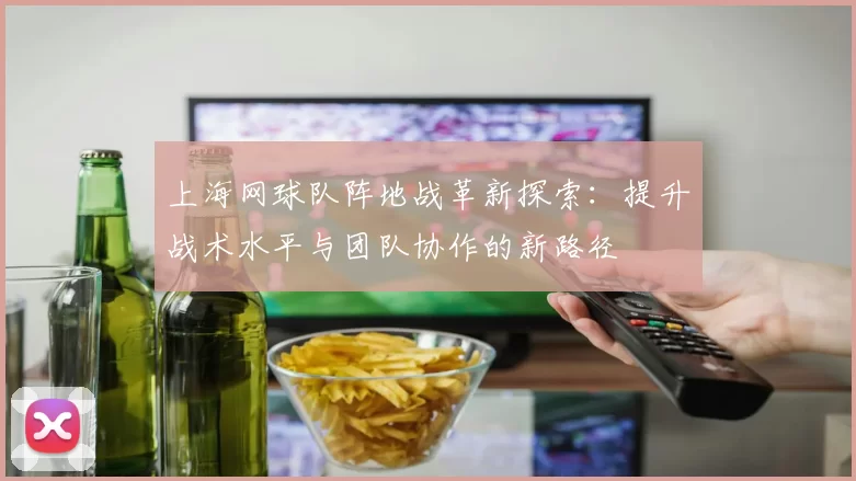 上海网球队阵地战革新探索：提升战术水平与团队协作的新路径