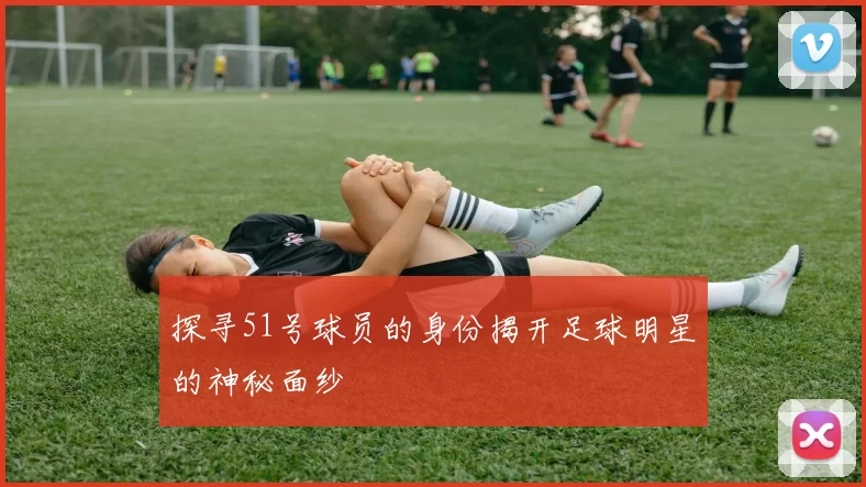 探寻51号球员的身份揭开足球明星的神秘面纱