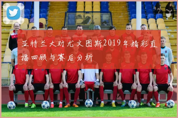 亚特兰大对尤文图斯2019年精彩直播回顾与赛后分析