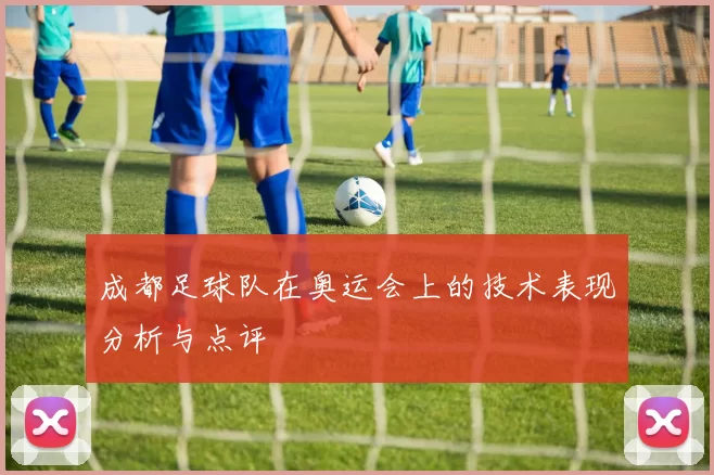 成都足球队在奥运会上的技术表现分析与点评