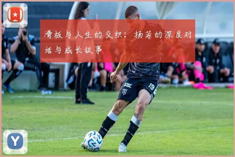 滑板与人生的交织：杨芳的深度对话与成长故事