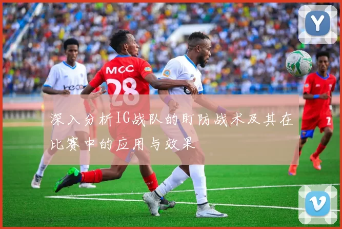 深入分析IG战队的盯防战术及其在比赛中的应用与效果