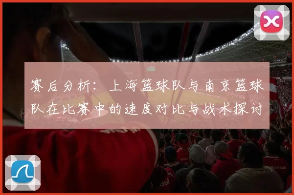 赛后分析：上海篮球队与南京篮球队在比赛中的速度对比与战术探讨
