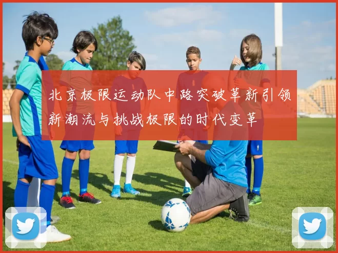 北京极限运动队中路突破革新引领新潮流与挑战极限的时代变革