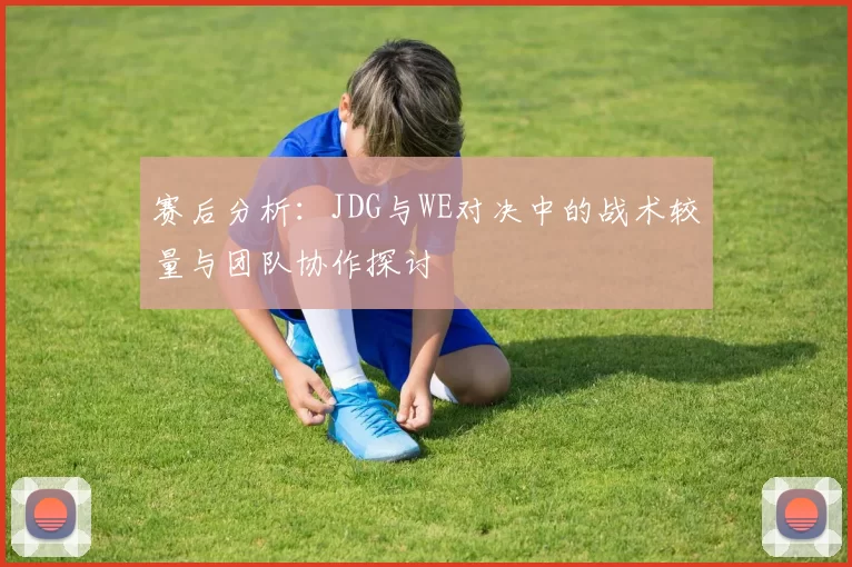 赛后分析：JDG与WE对决中的战术较量与团队协作探讨