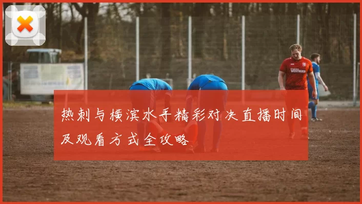 热刺与横滨水手精彩对决直播时间及观看方式全攻略