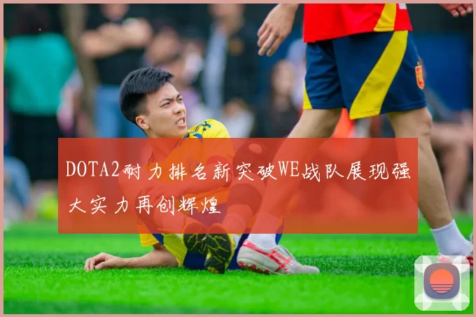 DOTA2耐力排名新突破WE战队展现强大实力再创辉煌